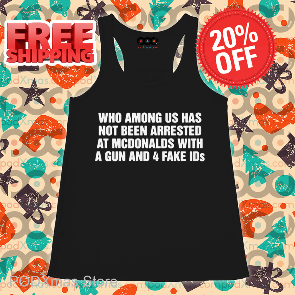 Who Among Us Has Not Been Arrested At Mcdonald's With A Gun And 4 Fake IDs Shirt Who Among Us Has Not Been Arrested At Mcdonald's With A Gun And 4 Fake IDs Shirt