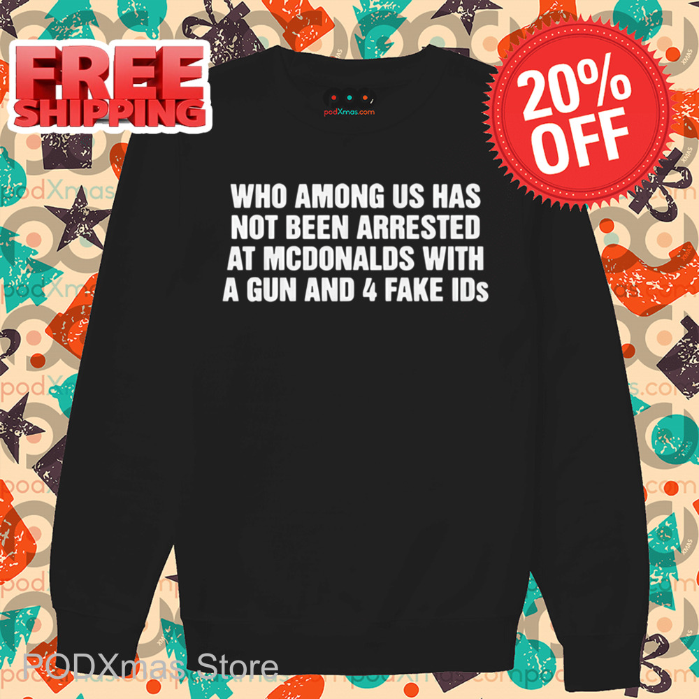Who Among Us Has Not Been Arrested At Mcdonald's With A Gun And 4 Fake IDs Shirt Who Among Us Has Not Been Arrested At Mcdonald's With A Gun And 4 Fake IDs Shirt