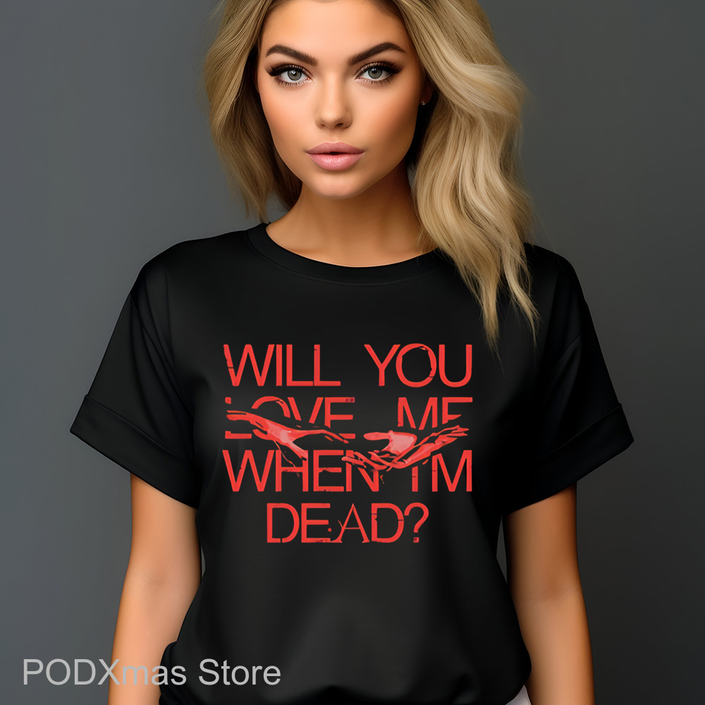 Will You Love Me When Im Dead Shirt
