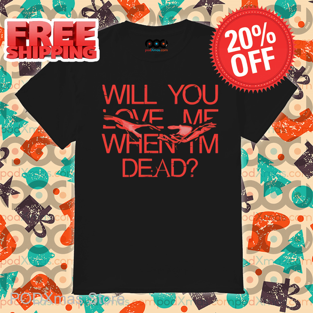 Will You Love Me When Im Dead Shirt
