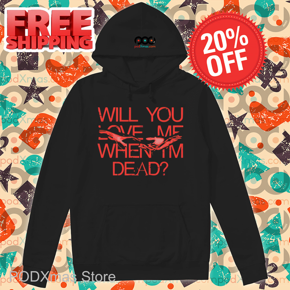 Will You Love Me When Im Dead Shirt