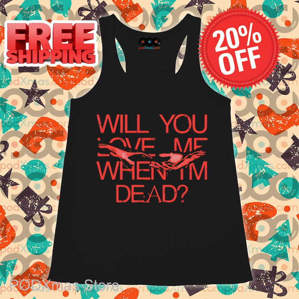 Will You Love Me When Im Dead Shirt