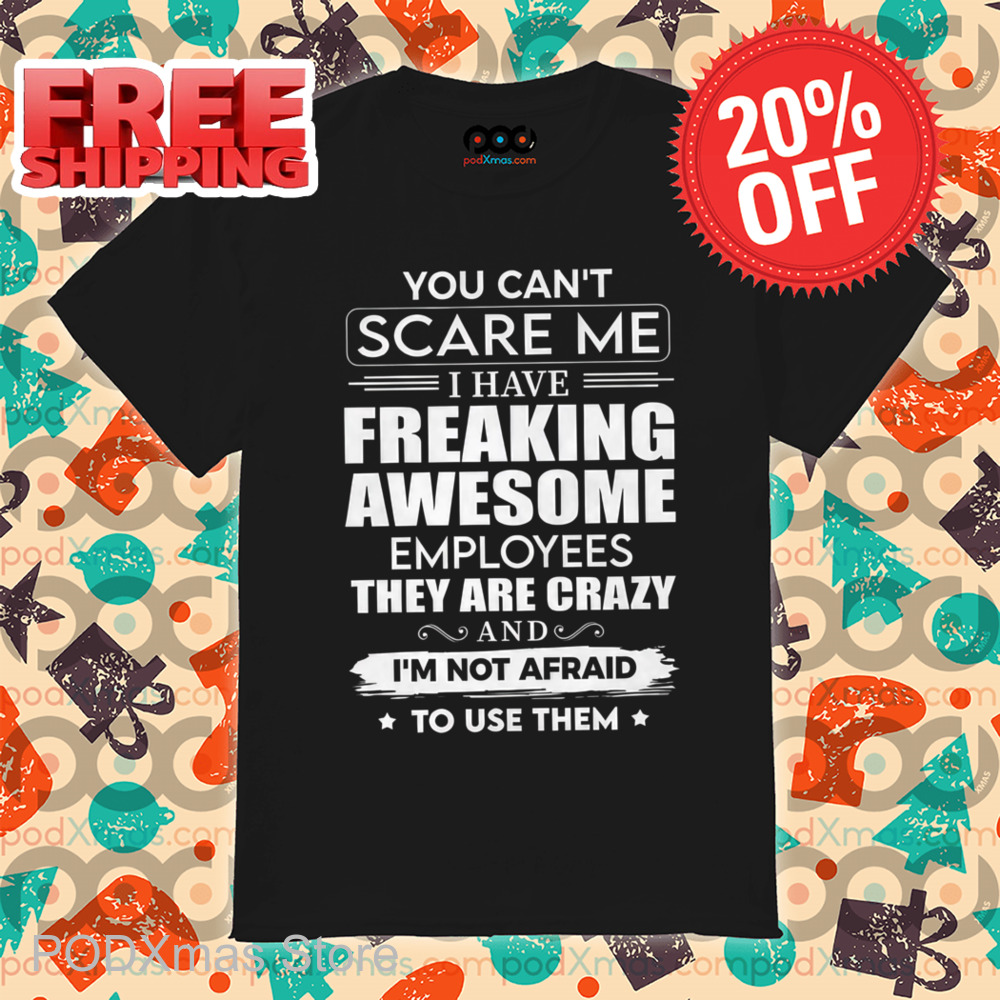 You Can't Scare Me I Have Freaking Awesome Employees They Are Crazy Shirt
