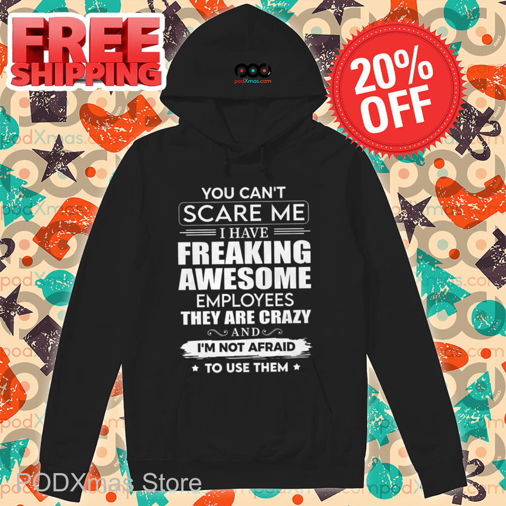 You Can't Scare Me I Have Freaking Awesome Employees They Are Crazy Shirt
