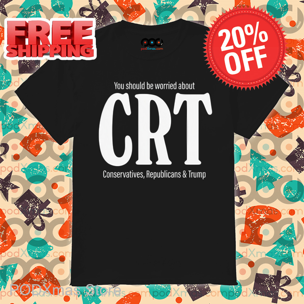 You Should Be Worried About CRT Conservatives Republicans And Trump Shirt