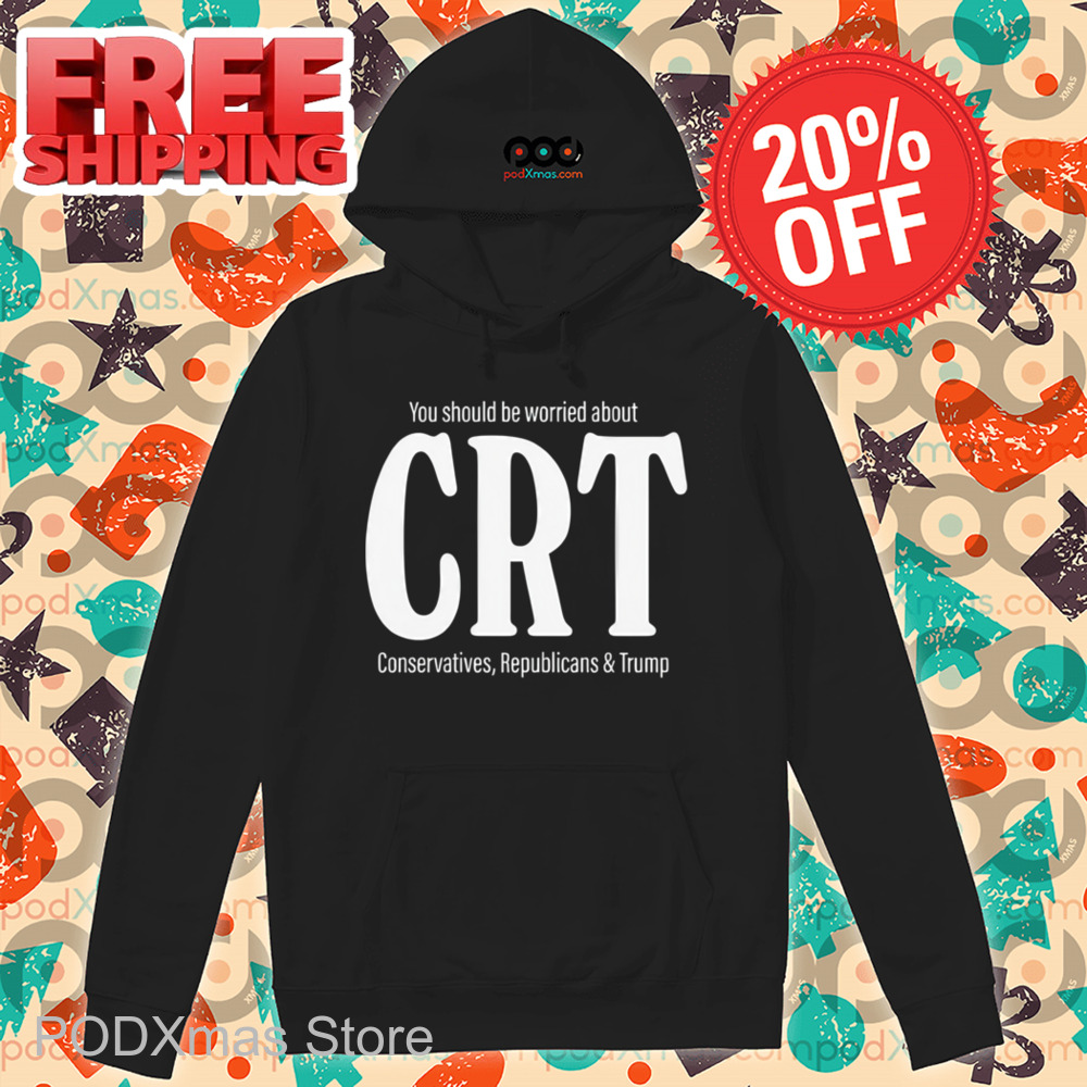 You Should Be Worried About CRT Conservatives Republicans And Trump Shirt