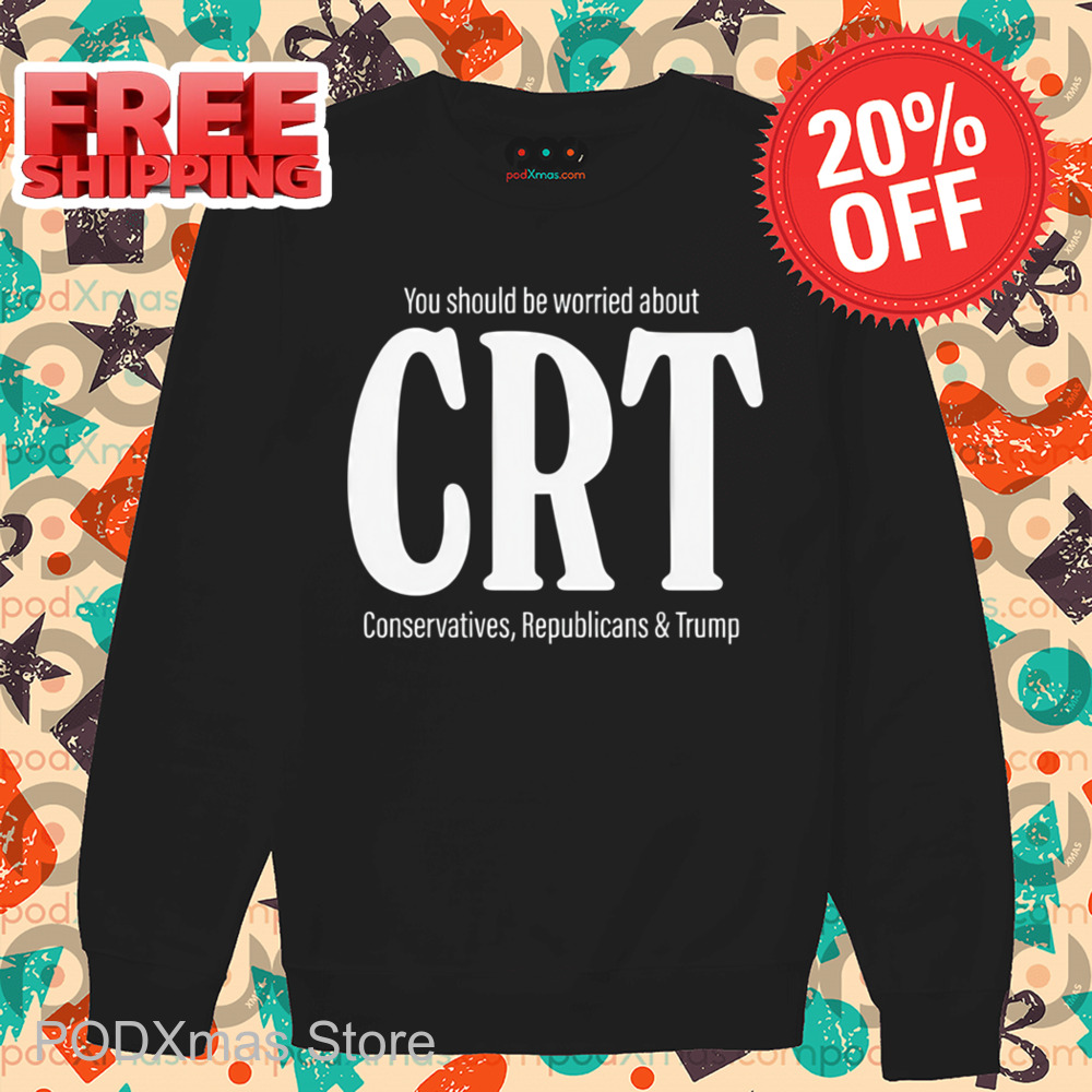 You Should Be Worried About CRT Conservatives Republicans And Trump Shirt