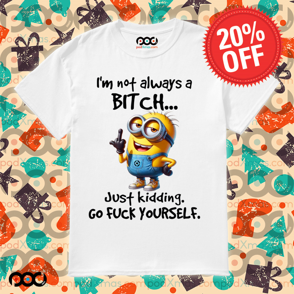 Minion I'm Not Always A Bitch Just Kidding Go Fuck Yourself Shirt