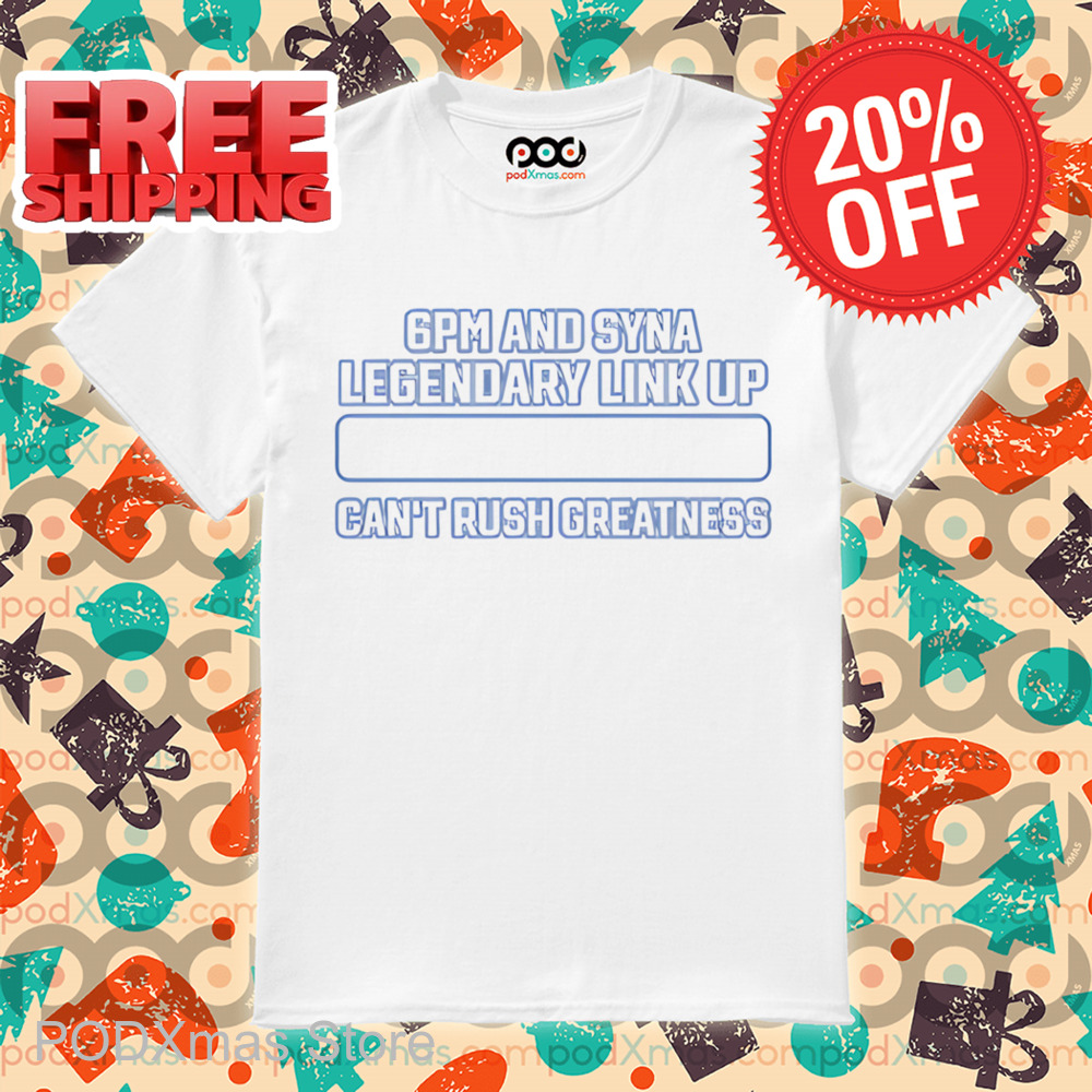 6Pm And Syna Legendary Link Up Can_t Rush Greatness Shirt