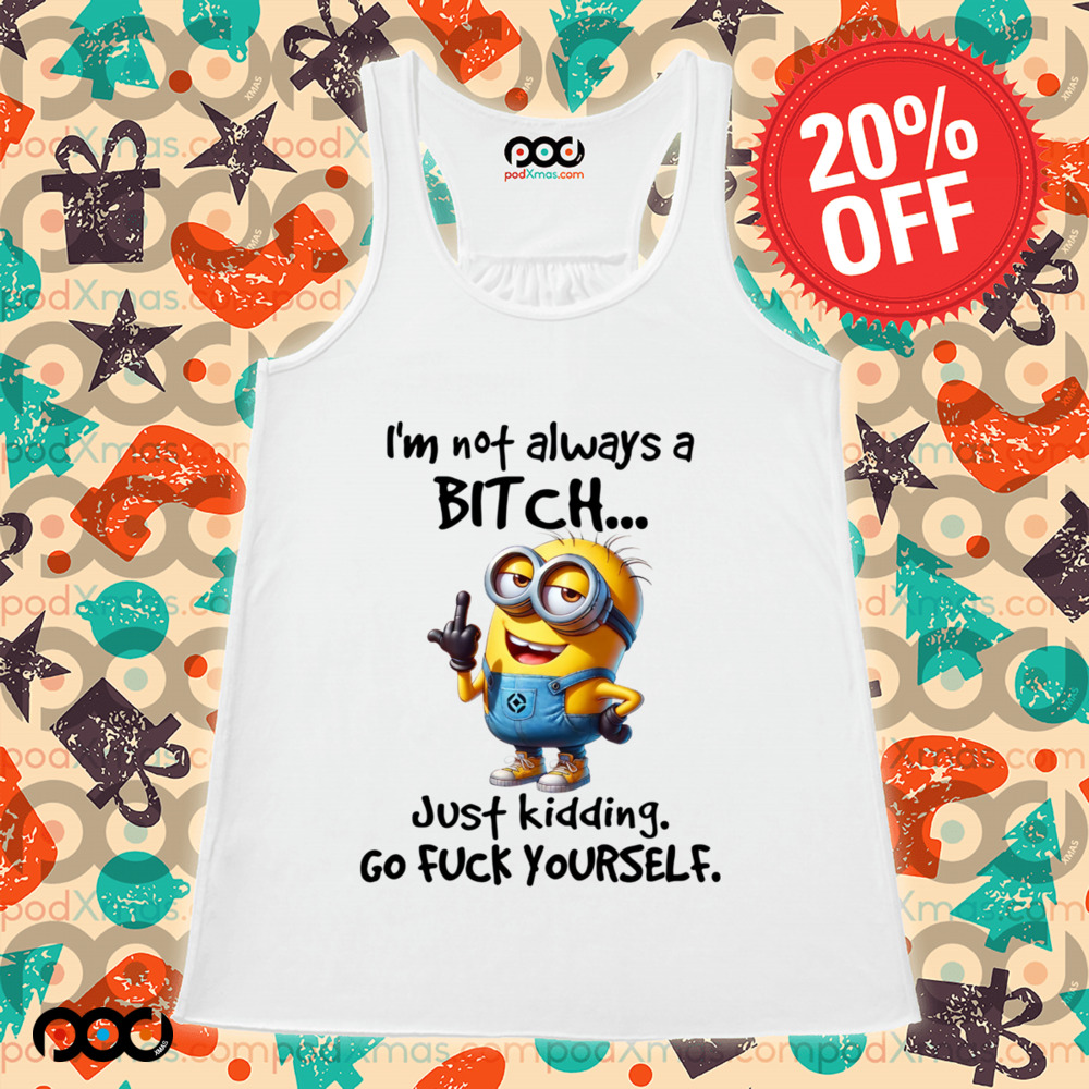 Minion I'm Not Always A Bitch Just Kidding Go Fuck Yourself Shirt