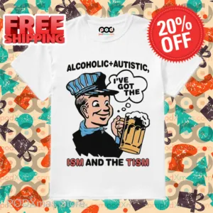 Alcoholic Autistic I've Got The ISM And The TISM Shirt