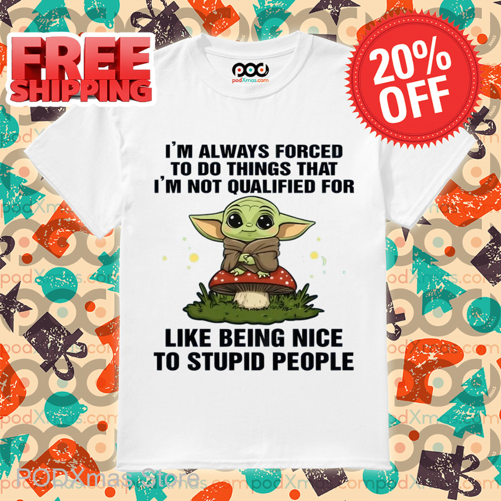 Baby Yoda I_m Always Forced To Do Things That I_m Not Qualified For Like Being Nice Shirt