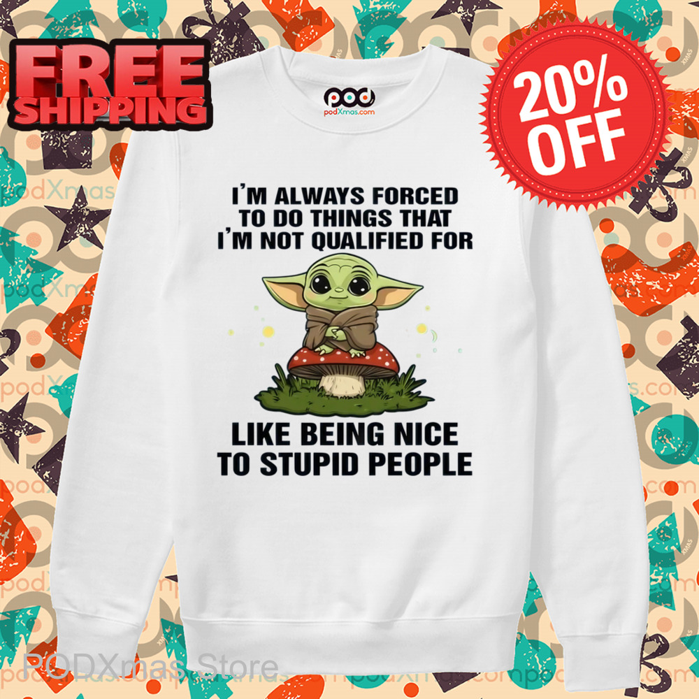 Baby Yoda I_m Always Forced To Do Things That I_m Not Qualified For Like Being Nice Shirt