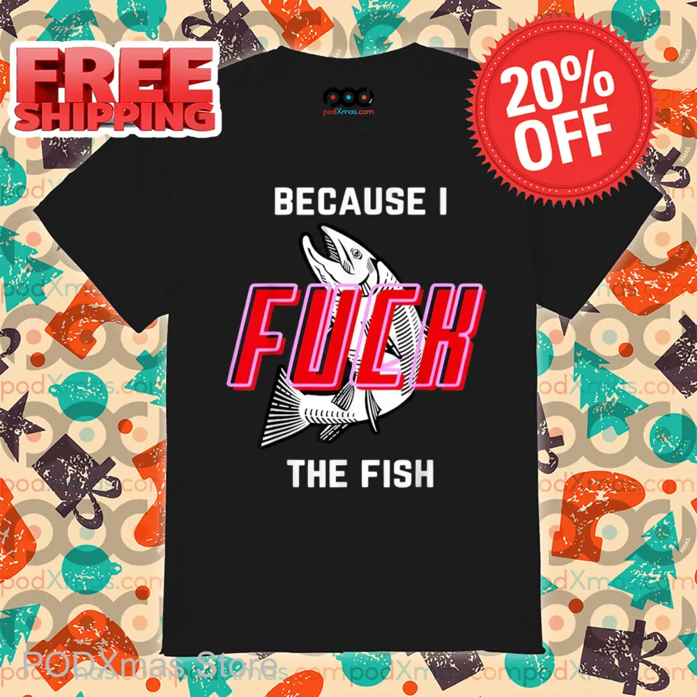 Because I Fuck The Fish Shirt