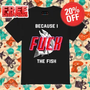 Because I Fuck The Fish Shirt