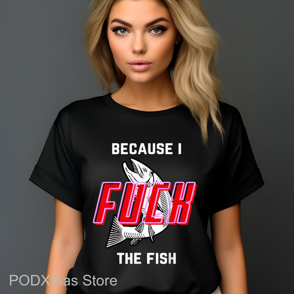 Because I Fuck The Fish Shirt