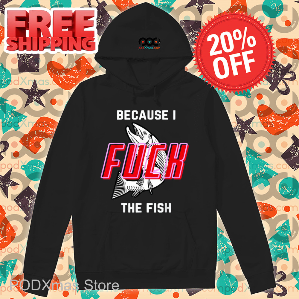 Because I Fuck The Fish Shirt