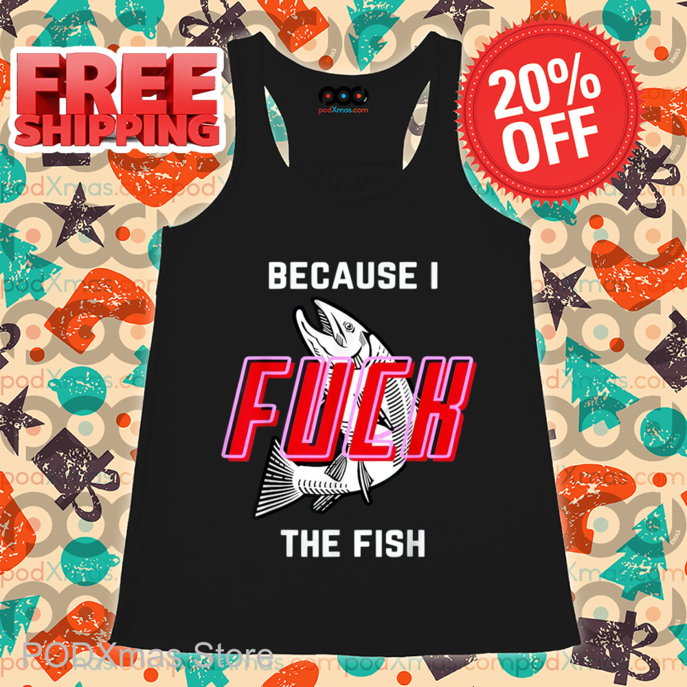 Because I Fuck The Fish Shirt