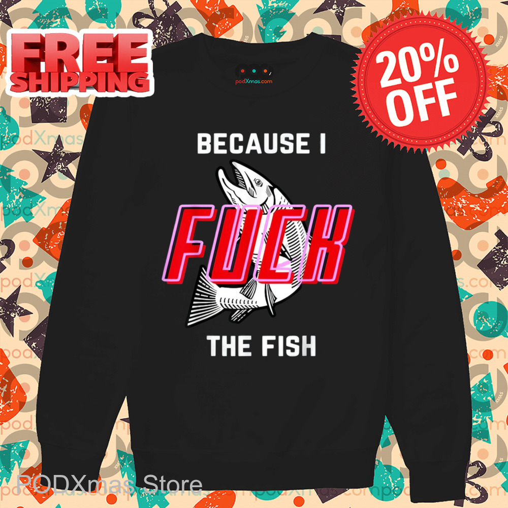 Because I Fuck The Fish Shirt
