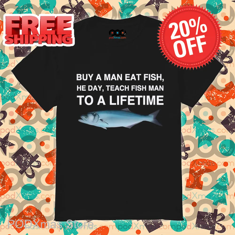 Buy A Man Eat Fish He Day Teach Fish Man To A Lifetime Shirt
