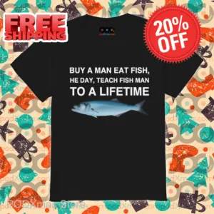 Buy A Man Eat Fish He Day Teach Fish Man To A Lifetime Shirt