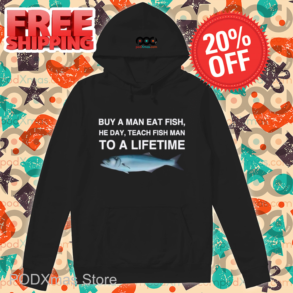 Buy A Man Eat Fish He Day Teach Fish Man To A Lifetime Shirt
