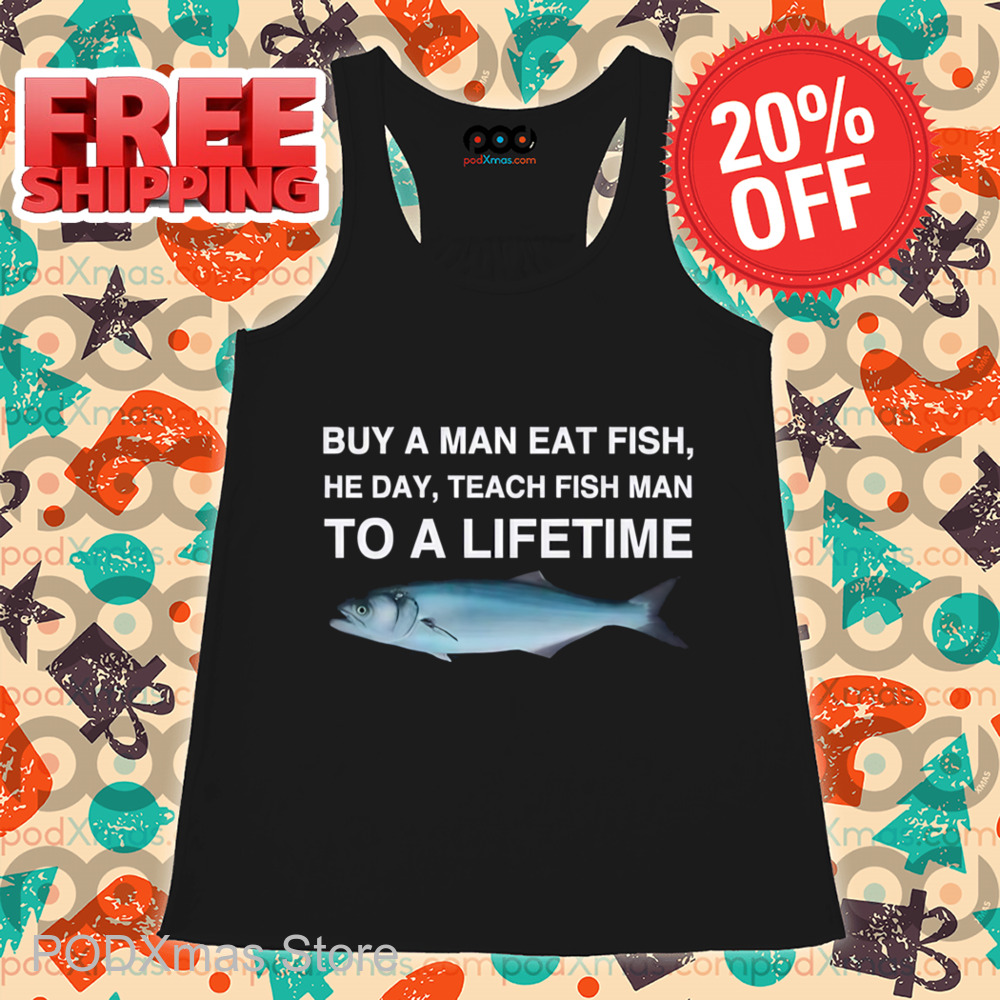 Buy A Man Eat Fish He Day Teach Fish Man To A Lifetime Shirt