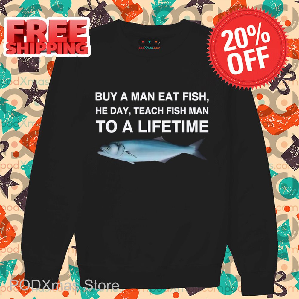 Buy A Man Eat Fish He Day Teach Fish Man To A Lifetime Shirt