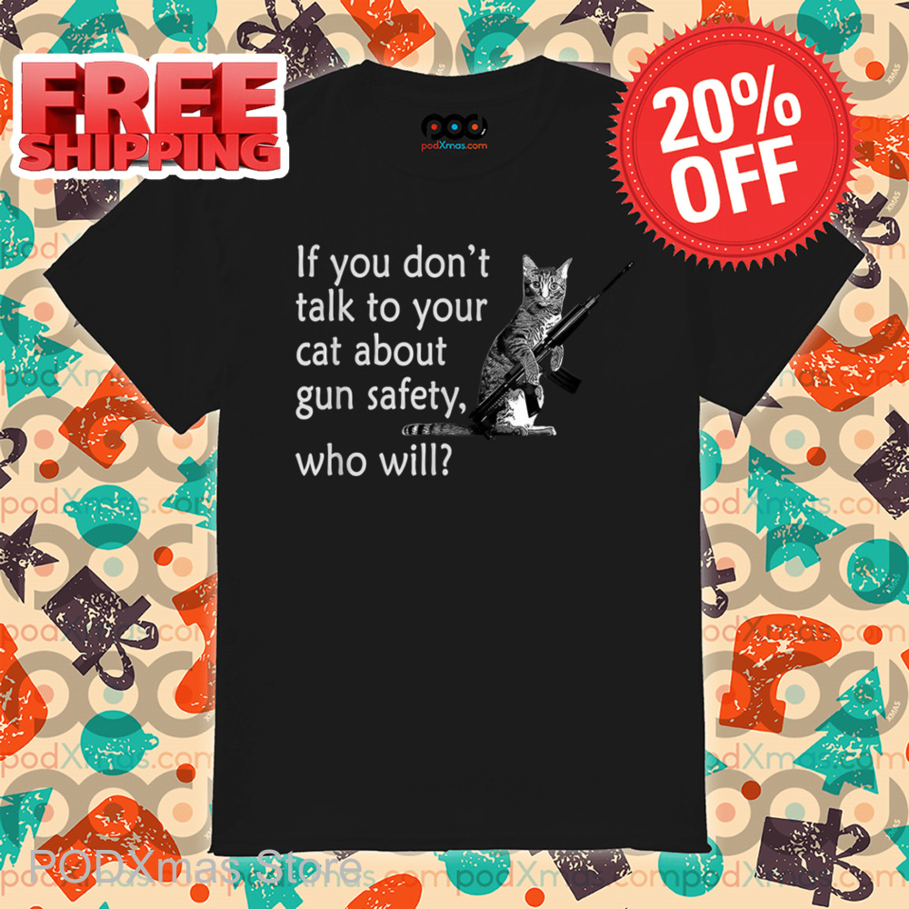 Cat If You Don't Talk To Your Cat About Gun Safety Who Will Shirt