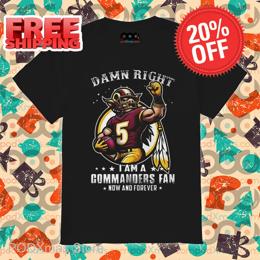 Damn Right I Am A Washington Commanders Fan Now And Forever Shirt