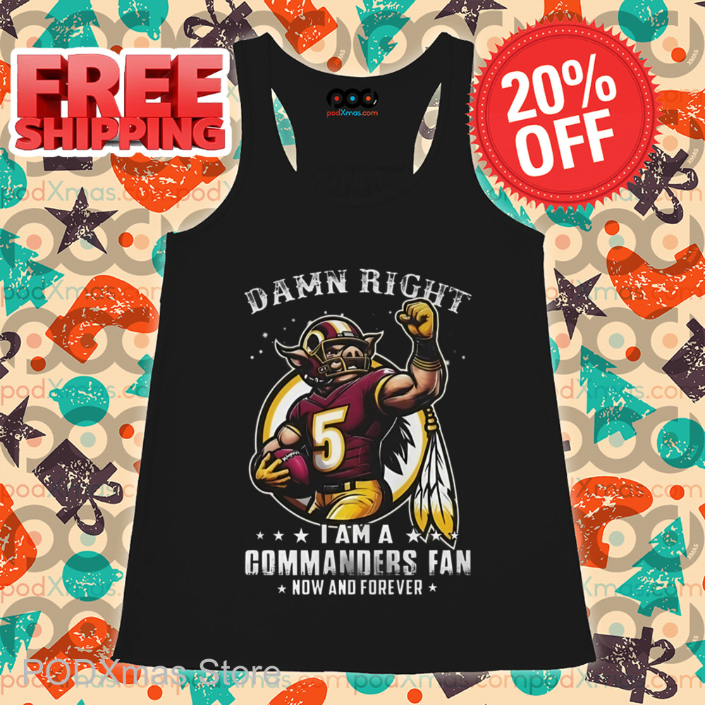 Damn Right I Am A Washington Commanders Fan Now And Forever Shirt