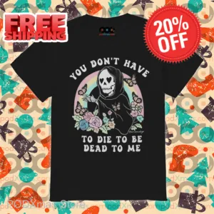 Death You Don't Have To Die To Be Dead To Me Shirt