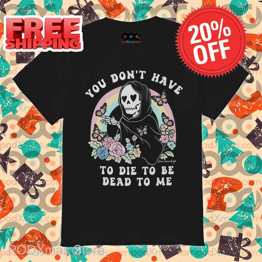 Death You Don't Have To Die To Be Dead To Me Shirt