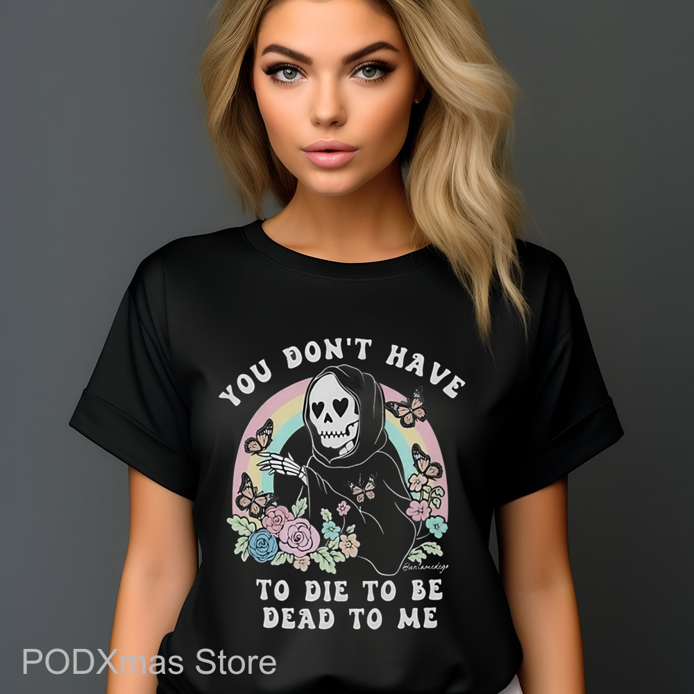 Death You Don't Have To Die To Be Dead To Me Shirt