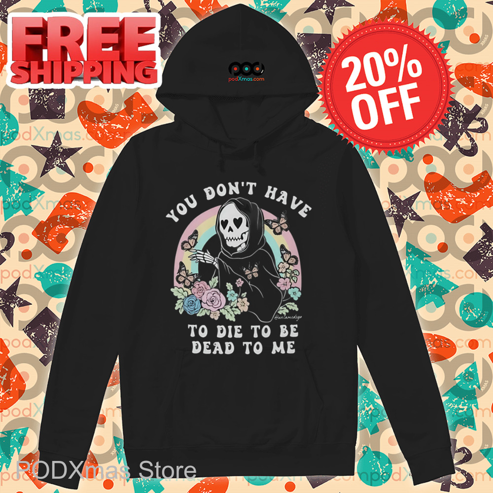 Death You Don't Have To Die To Be Dead To Me Shirt