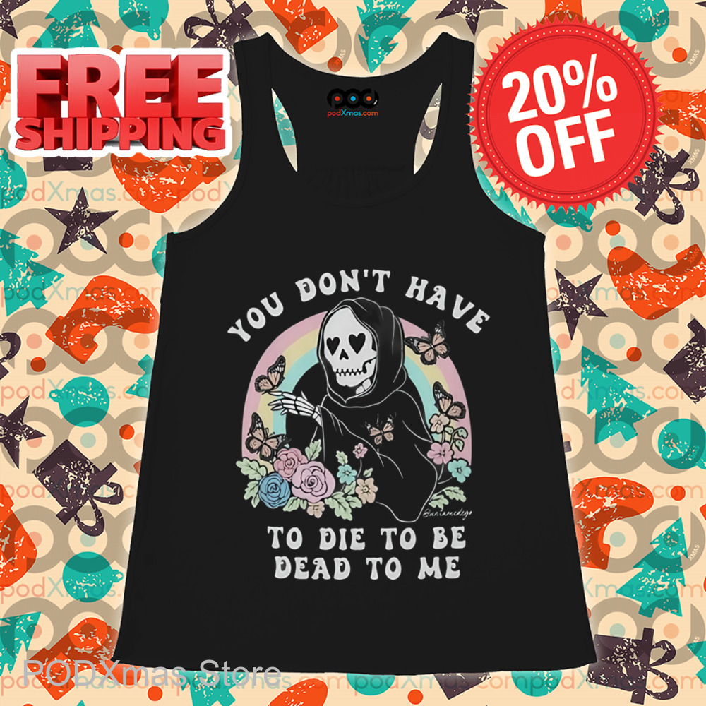 Death You Don't Have To Die To Be Dead To Me Shirt