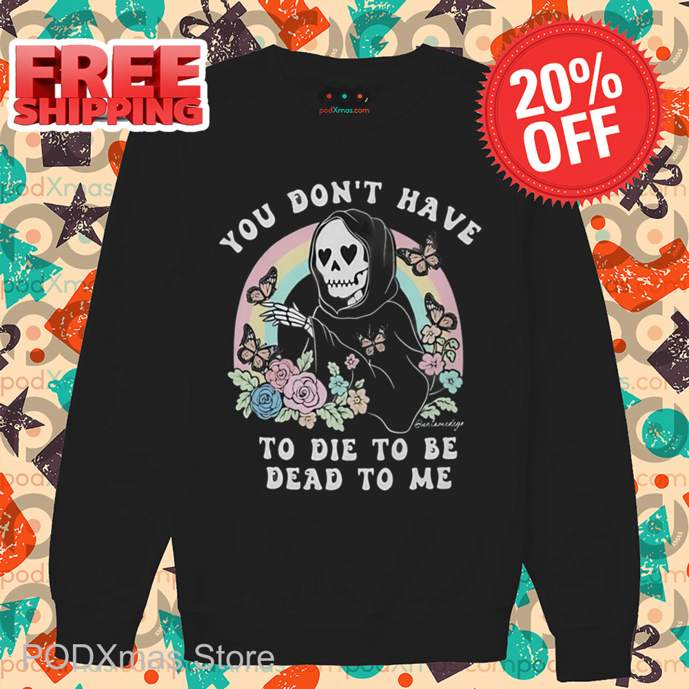 Death You Don't Have To Die To Be Dead To Me Shirt