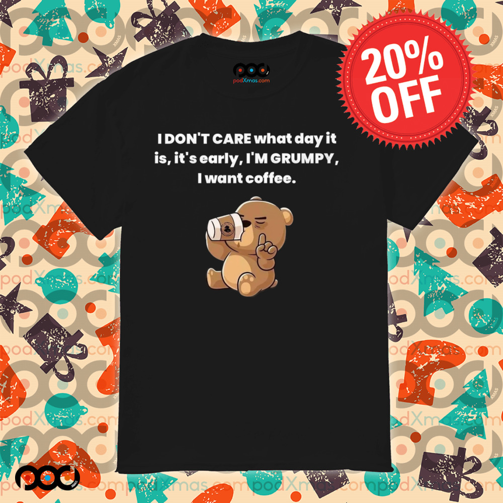Bear I Don't Care What Day It Is It's Early I'm Grumpy I Want Coffee Shirt