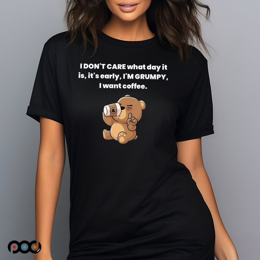 Bear I Don't Care What Day It Is It's Early I'm Grumpy I Want Coffee Shirt