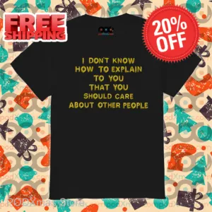 I Don't Know How To Explain To You That You Should Care About Other People Shirt