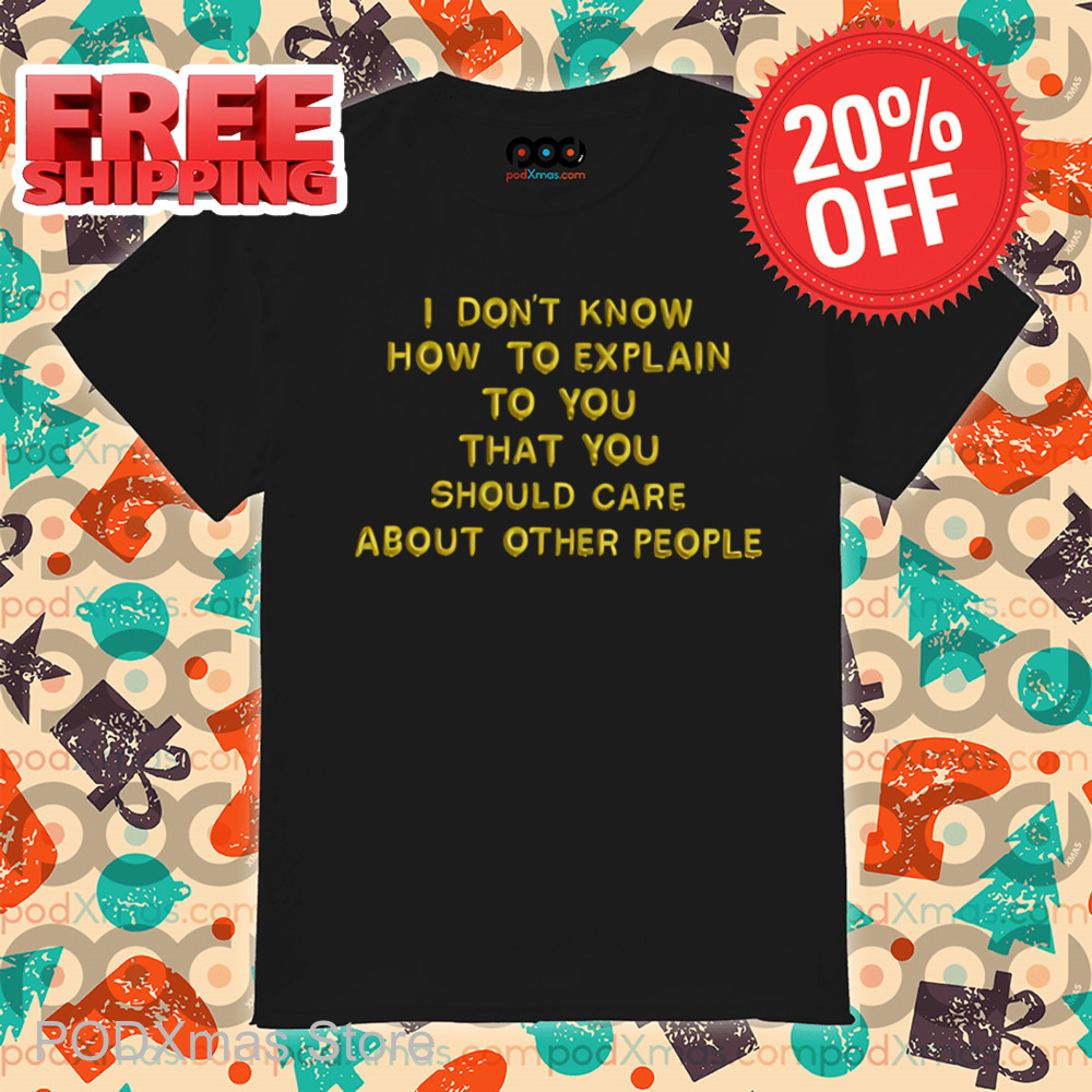 I Don't Know How To Explain To You That You Should Care About Other People Shirt