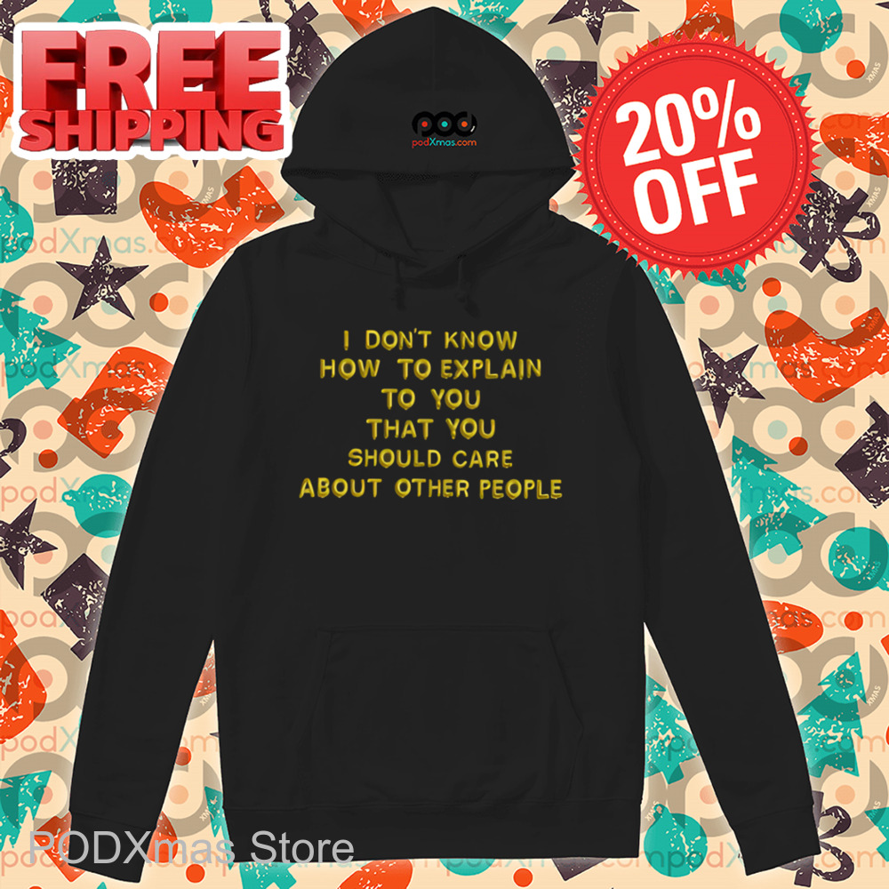 I Don't Know How To Explain To You That You Should Care About Other People Shirt