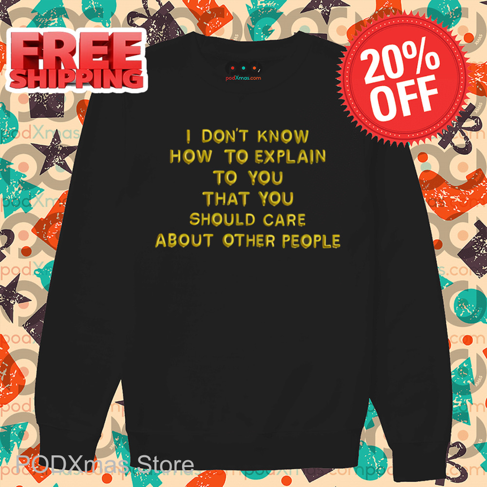 I Don't Know How To Explain To You That You Should Care About Other People Shirt