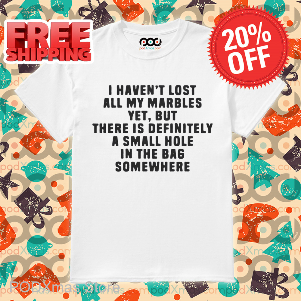 I Haven't Lost All My Marbles Yet But There Is Definitely A Small Hole In The Bag Somewhere Shirt