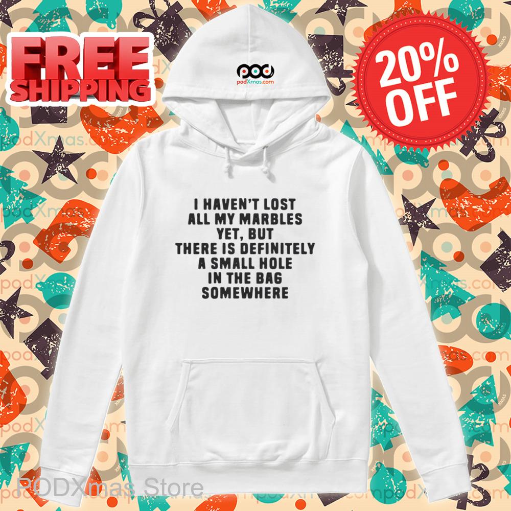 I Haven't Lost All My Marbles Yet But There Is Definitely A Small Hole In The Bag Somewhere Shirt