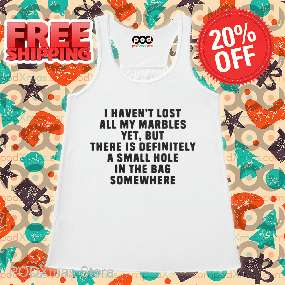 I Haven't Lost All My Marbles Yet But There Is Definitely A Small Hole In The Bag Somewhere Shirt