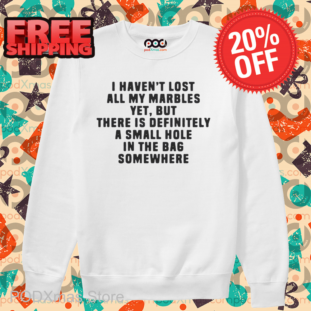 I Haven't Lost All My Marbles Yet But There Is Definitely A Small Hole In The Bag Somewhere Shirt
