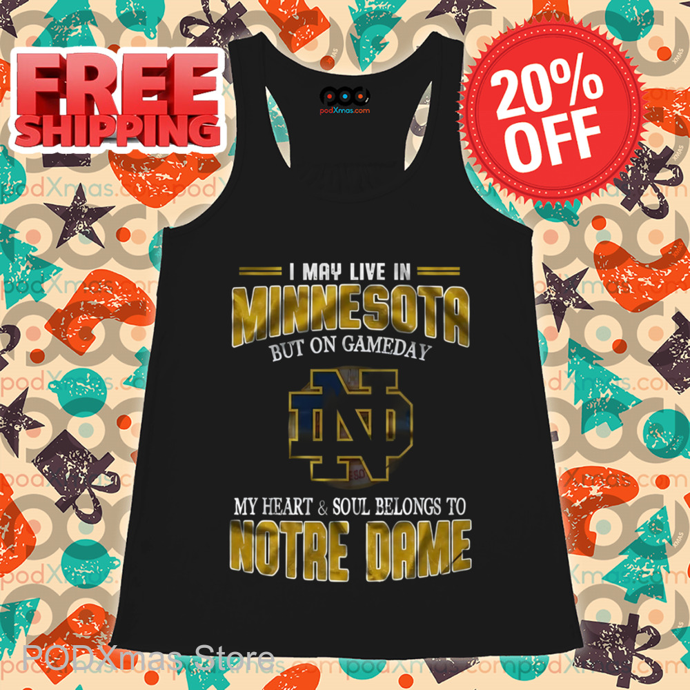 I May Live In Minnesota But On Gameday My Heart And Soul Belongs To Notre Dame Shirt