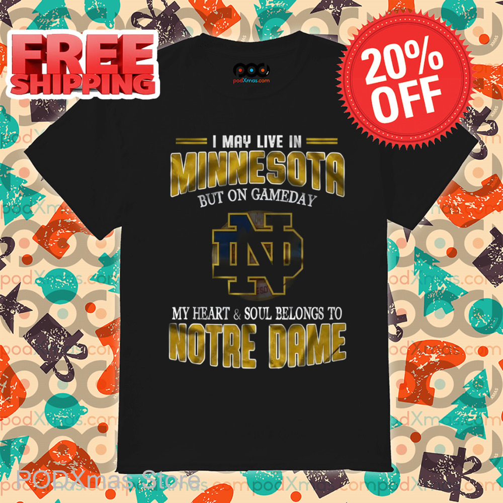 I May Live In Minnesota But On Gameday My Heart And Soul Belongs To Notre Dame Shirt