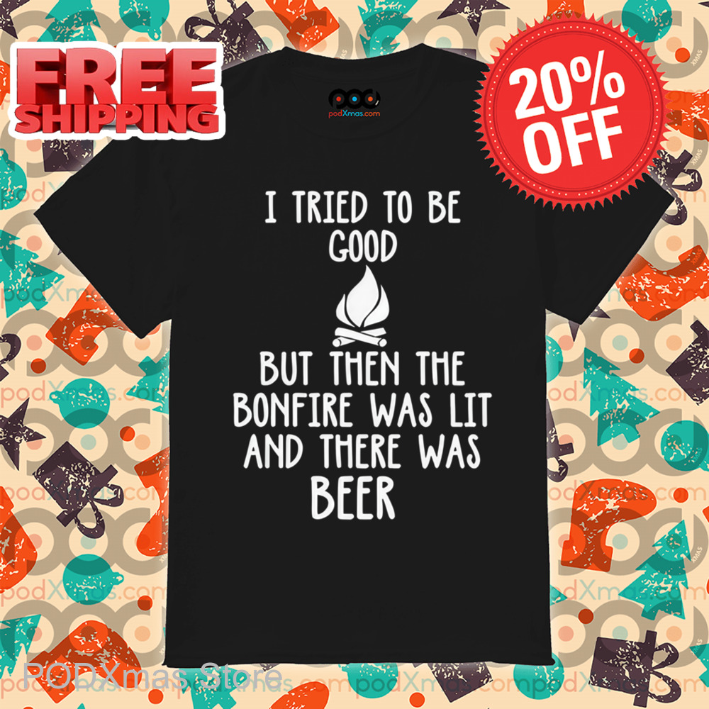 I Tried To Be Good But Then The Bonfire Was Lit And There Was Beer Shirt